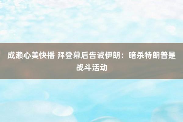 成濑心美快播 拜登幕后告诫伊朗：暗杀特朗普是战斗活动