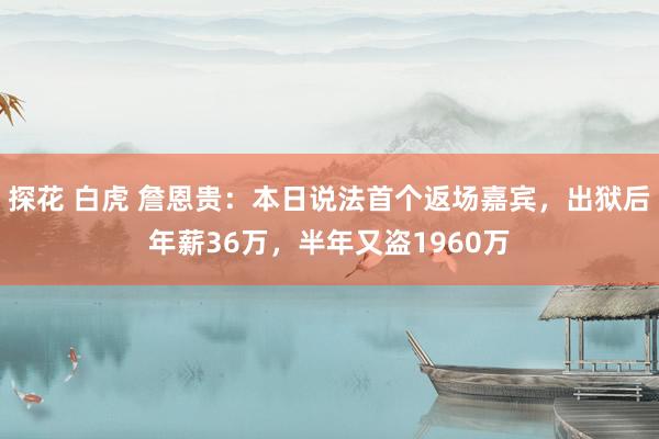 探花 白虎 詹恩贵：本日说法首个返场嘉宾，出狱后年薪36万，半年又盗1960万