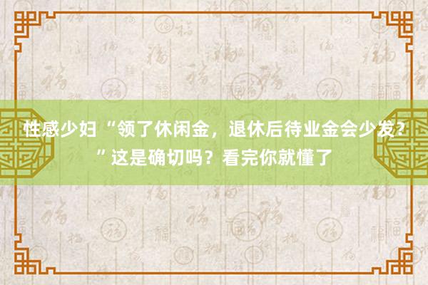 性感少妇 “领了休闲金，退休后待业金会少发？”这是确切吗？看完你就懂了