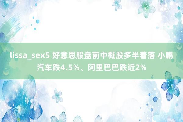 lissa_sex5 好意思股盘前中概股多半着落 小鹏汽车跌4.5%、阿里巴巴跌近2%