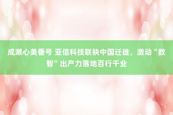 成濑心美番号 亚信科技联袂中国迁徙，激动“数智”出产力落地百行千业