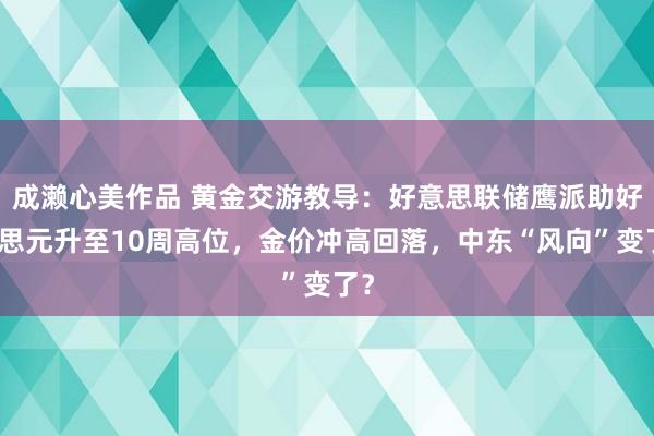 成濑心美作品 黄金交游教导：好意思联储鹰派助好意思元升至10周高位，金价冲高回落，中东“风向”变了？