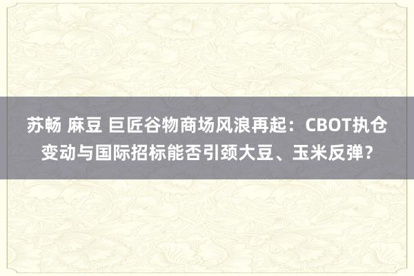 苏畅 麻豆 巨匠谷物商场风浪再起：CBOT执仓变动与国际招标能否引颈大豆、玉米反弹？