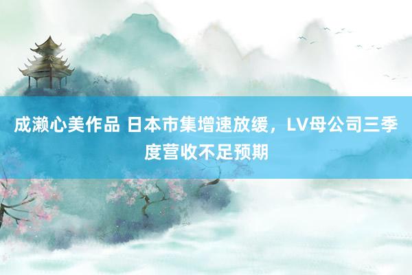 成濑心美作品 日本市集增速放缓，LV母公司三季度营收不足预期