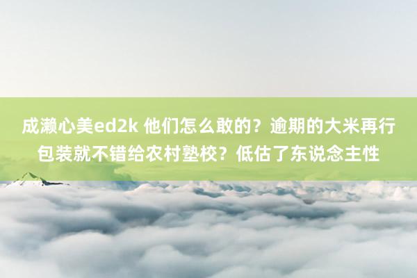 成濑心美ed2k 他们怎么敢的？逾期的大米再行包装就不错给农村塾校？低估了东说念主性