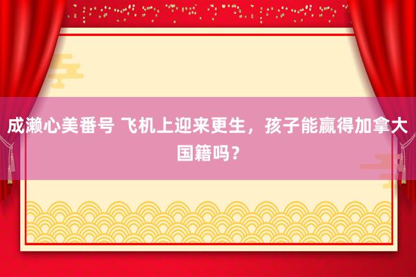 成濑心美番号 飞机上迎来更生，孩子能赢得加拿大国籍吗？