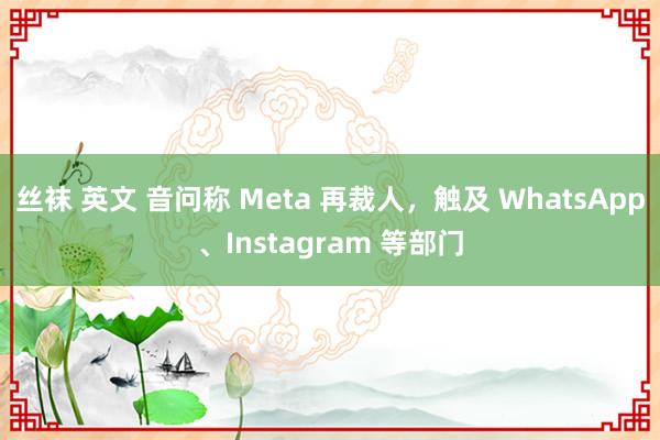 丝袜 英文 音问称 Meta 再裁人，触及 WhatsApp、Instagram 等部门