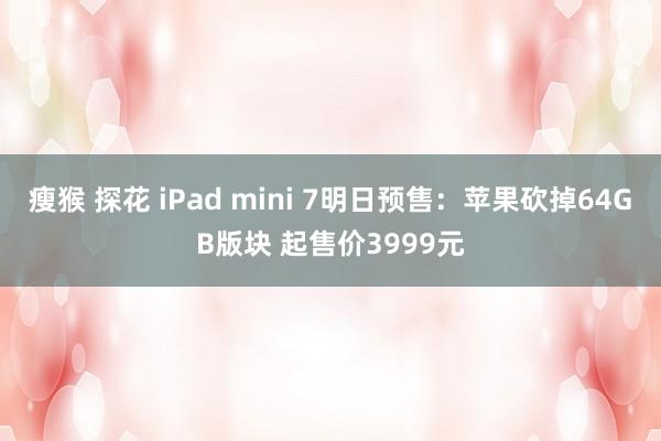 瘦猴 探花 iPad mini 7明日预售：苹果砍掉64GB版块 起售价3999元