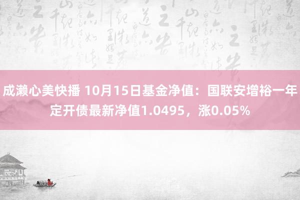 成濑心美快播 10月15日基金净值：国联安增裕一年定开债最新净值1.0495，涨0.05%