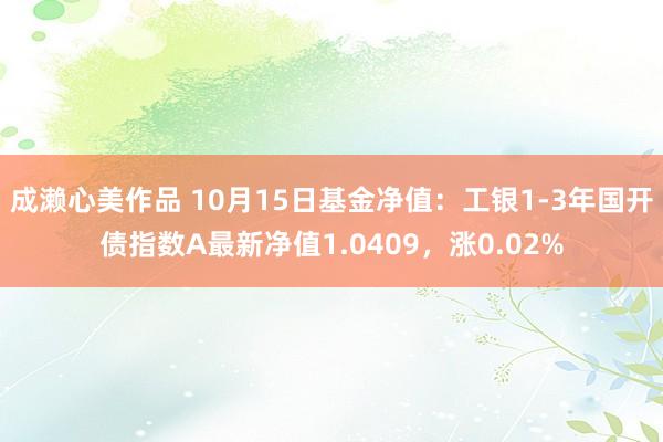 成濑心美作品 10月15日基金净值：工银1-3年国开债指数A最新净值1.0409，涨0.02%