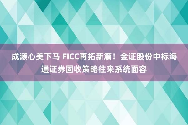 成濑心美下马 FICC再拓新篇！金证股份中标海通证券固收策略往来系统面容