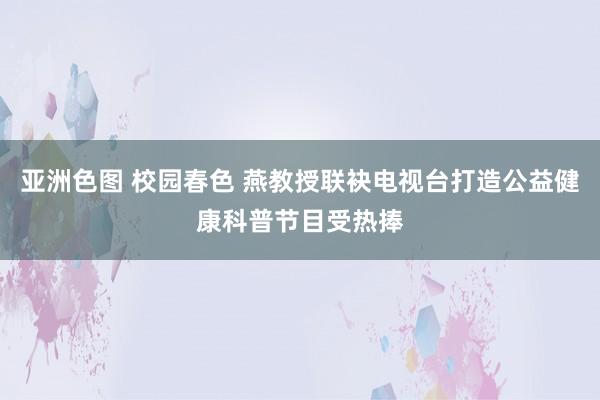 亚洲色图 校园春色 燕教授联袂电视台打造公益健康科普节目受热捧