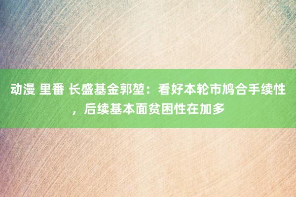 动漫 里番 长盛基金郭堃：看好本轮市鸠合手续性，后续基本面贫困性在加多