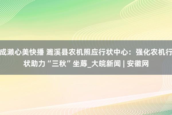 成濑心美快播 濉溪县农机照应行状中心：强化农机行状　助力“三秋”坐蓐_大皖新闻 | 安徽网