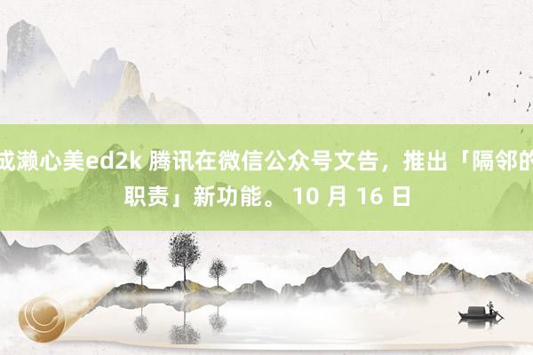 成濑心美ed2k 腾讯在微信公众号文告，推出「隔邻的职责」新功能。 10 月 16 日