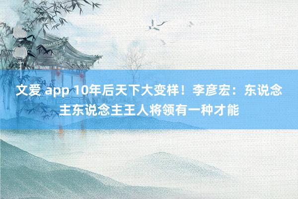 文爱 app 10年后天下大变样！李彦宏：东说念主东说念主王人将领有一种才能