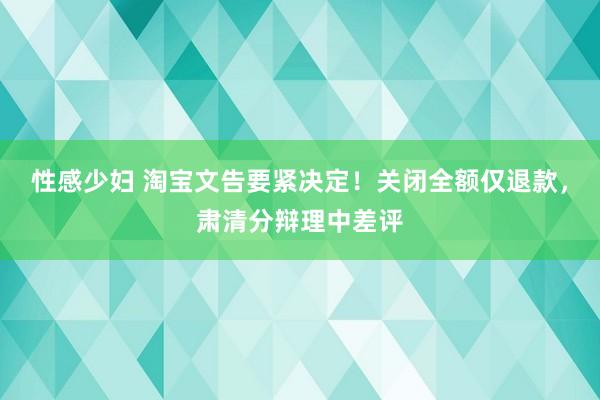 性感少妇 淘宝文告要紧决定！关闭全额仅退款，肃清分辩理中差评