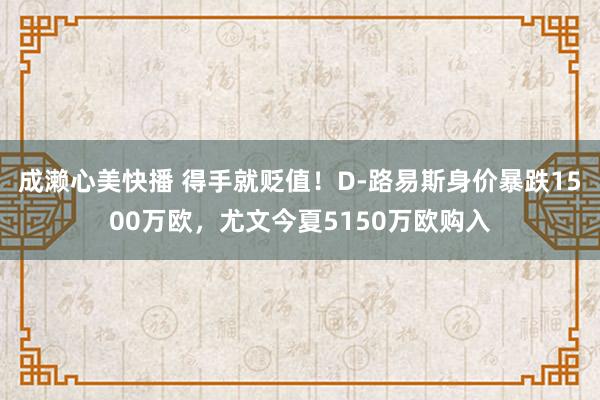 成濑心美快播 得手就贬值！D-路易斯身价暴跌1500万欧，尤文今夏5150万欧购入