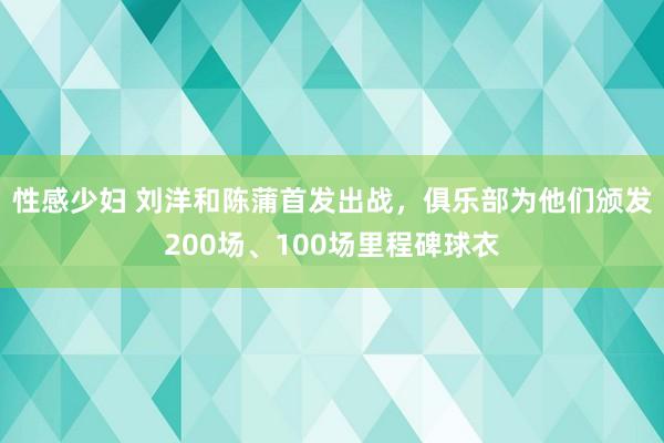 性感少妇 刘洋和陈蒲首发出战，俱乐部为他们颁发200场、100场里程碑球衣