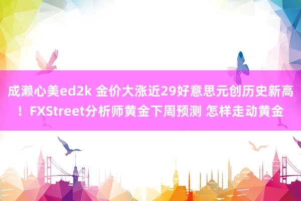 成濑心美ed2k 金价大涨近29好意思元创历史新高！FXStreet分析师黄金下周预测 怎样走动黄金