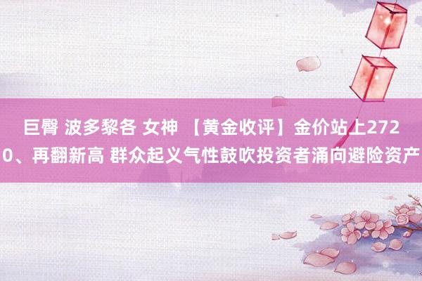 巨臀 波多黎各 女神 【黄金收评】金价站上2720、再翻新高 群众起义气性鼓吹投资者涌向避险资产