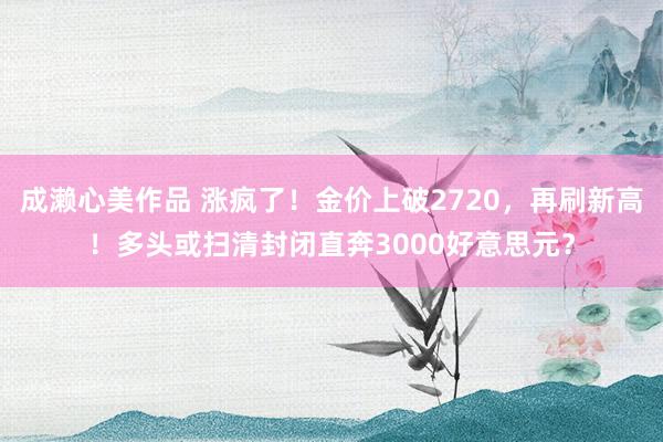 成濑心美作品 涨疯了！金价上破2720，再刷新高！多头或扫清封闭直奔3000好意思元？