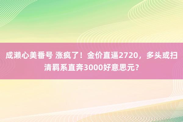 成濑心美番号 涨疯了！金价直逼2720，多头或扫清羁系直奔3000好意思元？