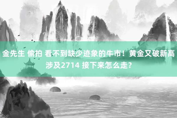 金先生 偷拍 看不到缺少迹象的牛市！黄金又破新高涉及2714 接下来怎么走？