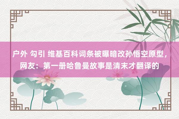 户外 勾引 维基百科词条被曝暗改孙悟空原型，网友：第一册哈鲁曼故事是清末才翻译的