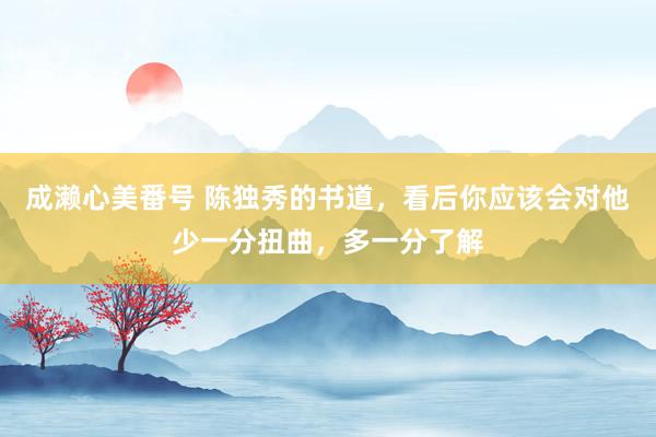 成濑心美番号 陈独秀的书道，看后你应该会对他少一分扭曲，多一分了解