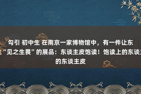 勾引 初中生 在南京一家博物馆中，有一件让东谈主“见之生畏”的展品：东谈主皮饱读！饱读上的东谈主皮