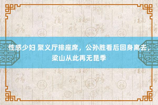 性感少妇 聚义厅排座席，公孙胜看后回身离去，梁山从此再无昆季