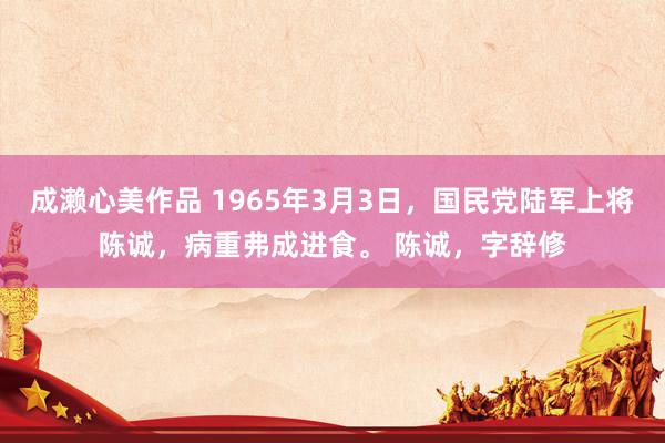 成濑心美作品 1965年3月3日，国民党陆军上将陈诚，病重弗成进食。 陈诚，字辞修