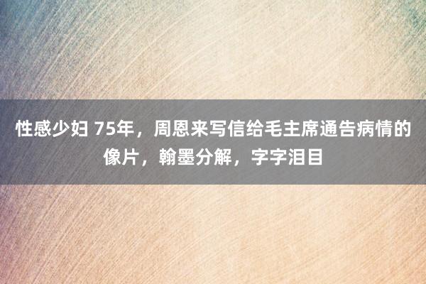 性感少妇 75年，周恩来写信给毛主席通告病情的像片，翰墨分解，字字泪目