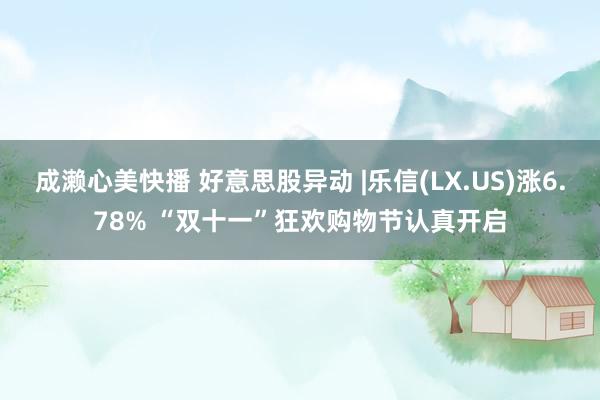 成濑心美快播 好意思股异动 |乐信(LX.US)涨6.78% “双十一”狂欢购物节认真开启