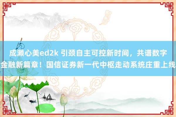 成濑心美ed2k 引颈自主可控新时间，共谱数字金融新篇章！国信证券新一代中枢走动系统庄重上线