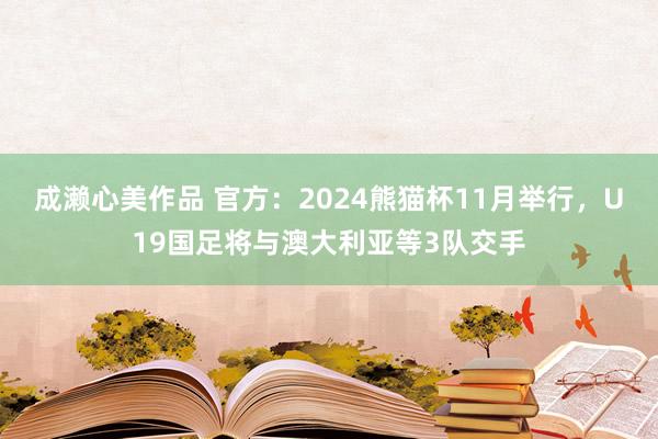 成濑心美作品 官方：2024熊猫杯11月举行，U19国足将与澳大利亚等3队交手