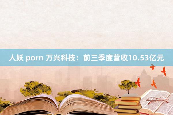 人妖 porn 万兴科技：前三季度营收10.53亿元