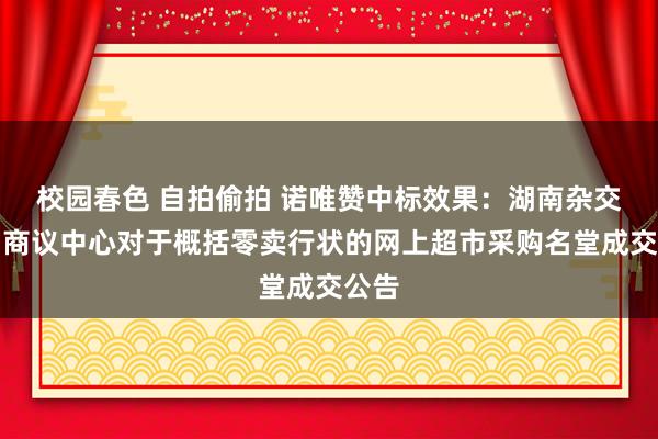 校园春色 自拍偷拍 诺唯赞中标效果：湖南杂交水稻商议中心对于概括零卖行状的网上超市采购名堂成交公告