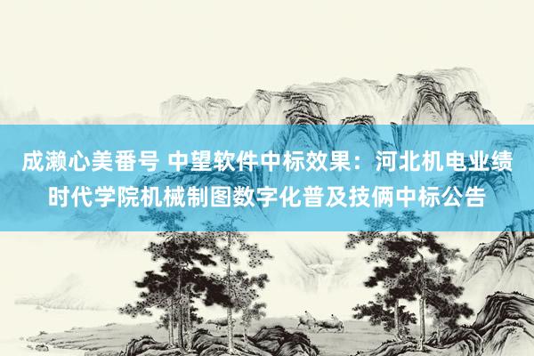 成濑心美番号 中望软件中标效果：河北机电业绩时代学院机械制图数字化普及技俩中标公告