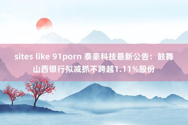 sites like 91porn 泰豪科技最新公告：鼓舞山西银行拟减抓不跨越1.11%股份