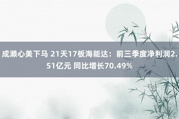 成濑心美下马 21天17板海能达：前三季度净利润2.51亿元 同比增长70.49%