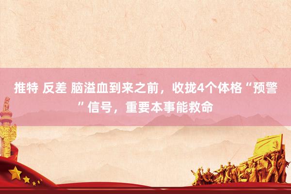 推特 反差 脑溢血到来之前，收拢4个体格“预警”信号，重要本事能救命