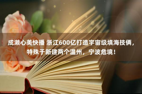 成濑心美快播 浙江600亿打造宇宙级填海技俩，特殊于新建两个温州，宁波危境！