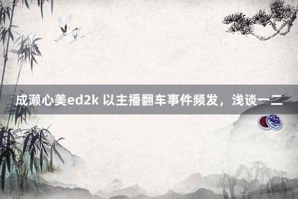 成濑心美ed2k 以主播翻车事件频发，浅谈一二