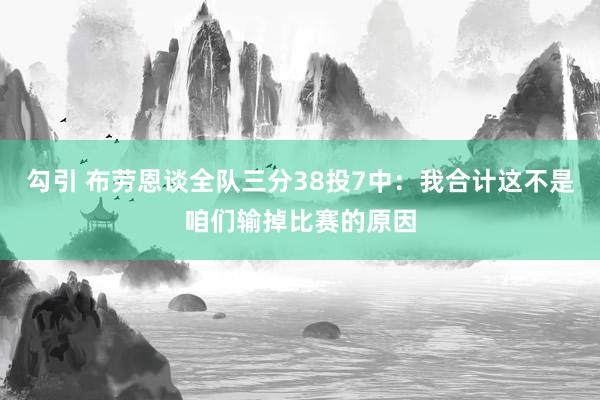 勾引 布劳恩谈全队三分38投7中：我合计这不是咱们输掉比赛的原因