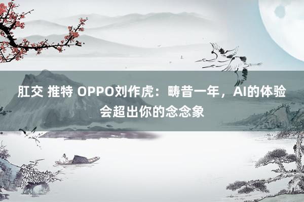 肛交 推特 OPPO刘作虎：畴昔一年，AI的体验会超出你的念念象