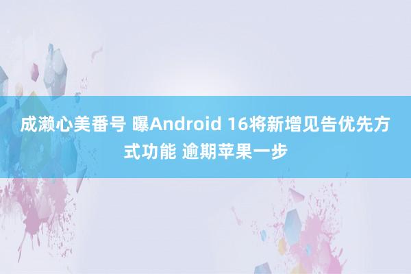 成濑心美番号 曝Android 16将新增见告优先方式功能 逾期苹果一步