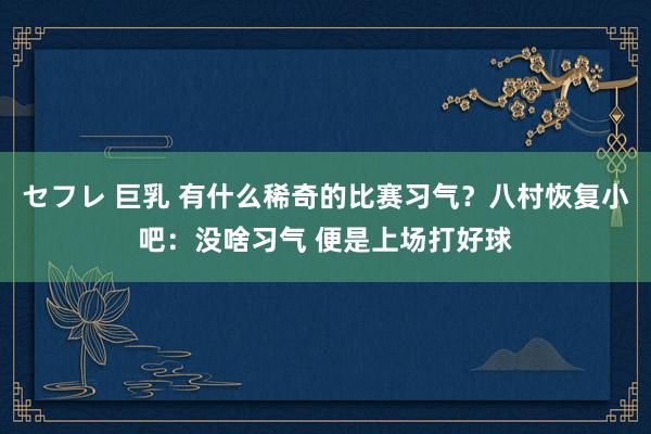 セフレ 巨乳 有什么稀奇的比赛习气？八村恢复小吧：没啥习气 便是上场打好球