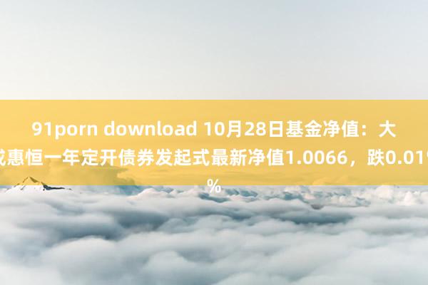 91porn download 10月28日基金净值：大成惠恒一年定开债券发起式最新净值1.0066，跌0.01%